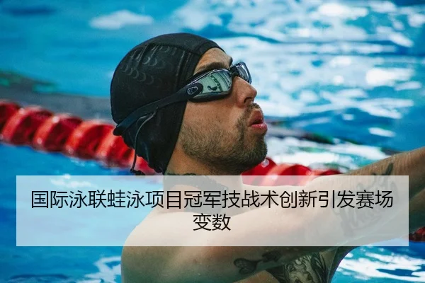 国际泳联蛙泳项目冠军技战术创新引发赛场变数