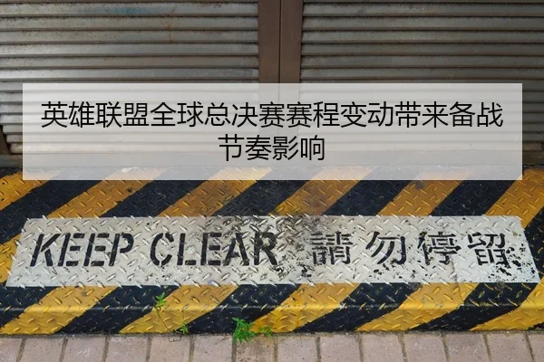 英雄联盟全球总决赛赛程变动带来备战节奏影响